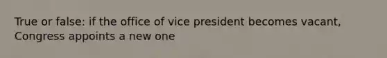 True or false: if the office of vice president becomes vacant, Congress appoints a new one