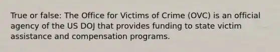 True or false: The Office for Victims of Crime (OVC) is an official agency of the US DOJ that provides funding to state victim assistance and compensation programs.