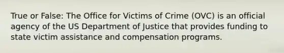 True or False: The Office for Victims of Crime (OVC) is an official agency of the US Department of Justice that provides funding to state victim assistance and compensation programs.