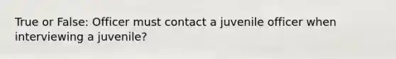 True or False: Officer must contact a juvenile officer when interviewing a juvenile?