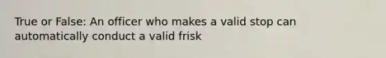 True or False: An officer who makes a valid stop can automatically conduct a valid frisk