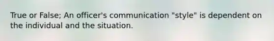 True or False; An officer's communication "style" is dependent on the individual and the situation.