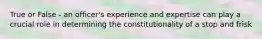 True or False - an officer's experience and expertise can play a crucial role in determining the constitutionality of a stop and frisk