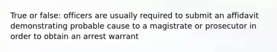 True or false: officers are usually required to submit an affidavit demonstrating probable cause to a magistrate or prosecutor in order to obtain an arrest warrant