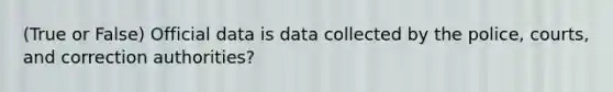 (True or False) Official data is data collected by the police, courts, and correction authorities?