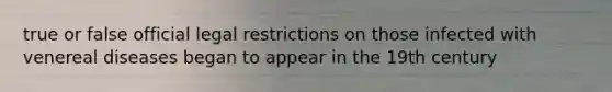 true or false official legal restrictions on those infected with venereal diseases began to appear in the 19th century