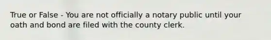 True or False - You are not officially a notary public until your oath and bond are filed with the county clerk.