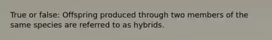 True or false: Offspring produced through two members of the same species are referred to as hybrids.