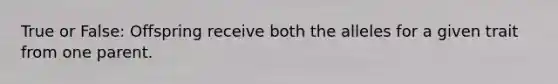 True or False: Offspring receive both the alleles for a given trait from one parent.