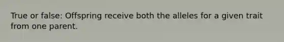 True or false: Offspring receive both the alleles for a given trait from one parent.