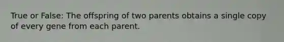 True or False: The offspring of two parents obtains a single copy of every gene from each parent.