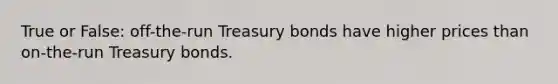 True or False: off-the-run Treasury bonds have higher prices than on-the-run Treasury bonds.