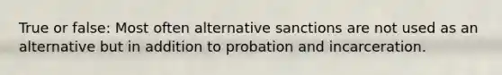 True or false: Most often alternative sanctions are not used as an alternative but in addition to probation and incarceration.