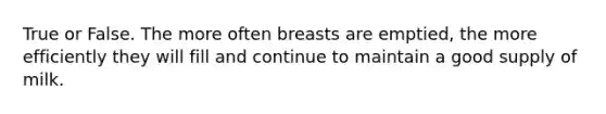 True or False. The more often breasts are emptied, the more efficiently they will fill and continue to maintain a good supply of milk.