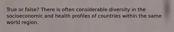 True or false? There is often considerable diversity in the socioeconomic and health profiles of countries within the same world region.