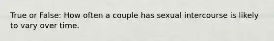 True or False: How often a couple has sexual intercourse is likely to vary over time.