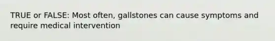 TRUE or FALSE: Most often, gallstones can cause symptoms and require medical intervention