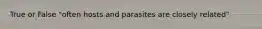 True or False "often hosts and parasites are closely related"