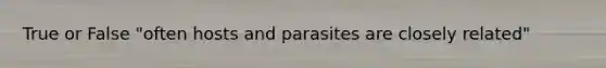 True or False "often hosts and parasites are closely related"