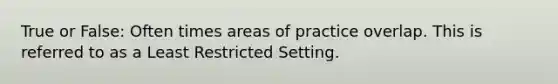 True or False: Often times areas of practice overlap. This is referred to as a Least Restricted Setting.