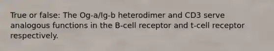 True or false: The Og-a/Ig-b heterodimer and CD3 serve analogous functions in the B-cell receptor and t-cell receptor respectively.