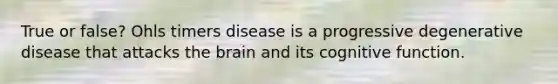 True or false? Ohls timers disease is a progressive degenerative disease that attacks <a href='https://www.questionai.com/knowledge/kLMtJeqKp6-the-brain' class='anchor-knowledge'>the brain</a> and its cognitive function.