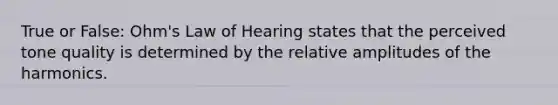 True or False: Ohm's Law of Hearing states that the perceived tone quality is determined by the relative amplitudes of the harmonics.