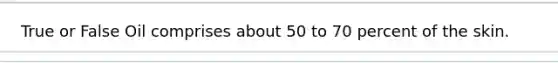 True or False Oil comprises about 50 to 70 percent of the skin.