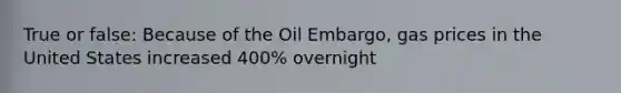 True or false: Because of the Oil Embargo, gas prices in the United States increased 400% overnight