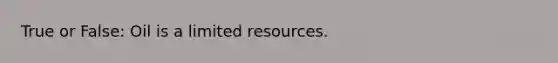 True or False: Oil is a limited resources.