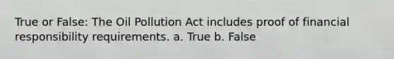 True or False: The Oil Pollution Act includes proof of financial responsibility requirements. a. True b. False