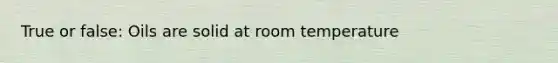 True or false: Oils are solid at room temperature
