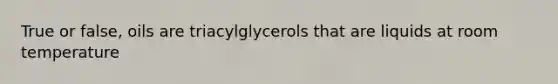 True or false, oils are triacylglycerols that are liquids at room temperature