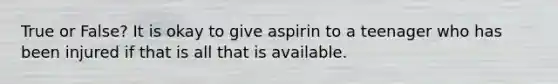 True or False? It is okay to give aspirin to a teenager who has been injured if that is all that is available.