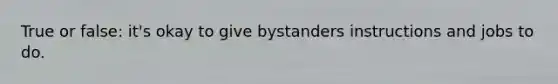 True or false: it's okay to give bystanders instructions and jobs to do.