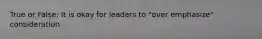 True or False: It is okay for leaders to "over emphasize" consideration.