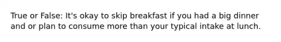 True or False: It's okay to skip breakfast if you had a big dinner and or plan to consume more than your typical intake at lunch.