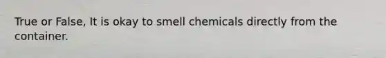 True or False, It is okay to smell chemicals directly from the container.