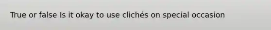 True or false Is it okay to use clichés on special occasion