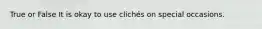 True or False It is okay to use clichés on special occasions.