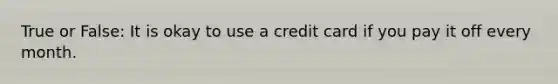 True or False: It is okay to use a credit card if you pay it off every month.