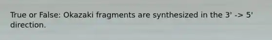 True or False: Okazaki fragments are synthesized in the 3' -> 5' direction.