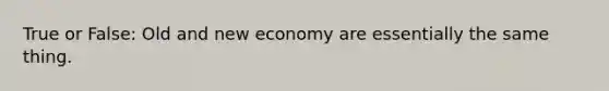 True or False: Old and new economy are essentially the same thing.