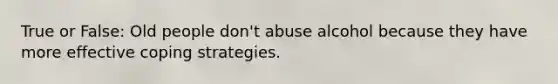 True or False: Old people don't abuse alcohol because they have more effective coping strategies.