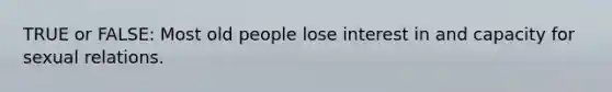 TRUE or FALSE: Most old people lose interest in and capacity for sexual relations.