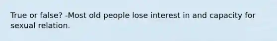 True or false? -Most old people lose interest in and capacity for sexual relation.