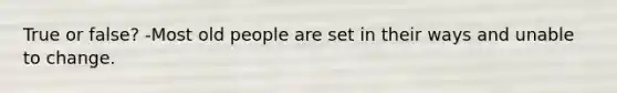 True or false? -Most old people are set in their ways and unable to change.