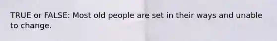 TRUE or FALSE: Most old people are set in their ways and unable to change.