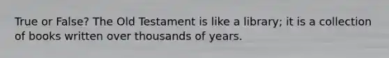 True or False? The Old Testament is like a library; it is a collection of books written over thousands of years.