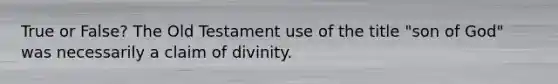 True or False? The Old Testament use of the title "son of God" was necessarily a claim of divinity.